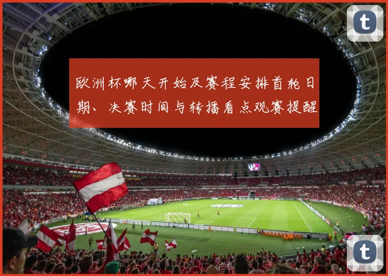 欧洲杯哪天开始及赛程安排首轮日期、决赛时间与转播看点观赛提醒