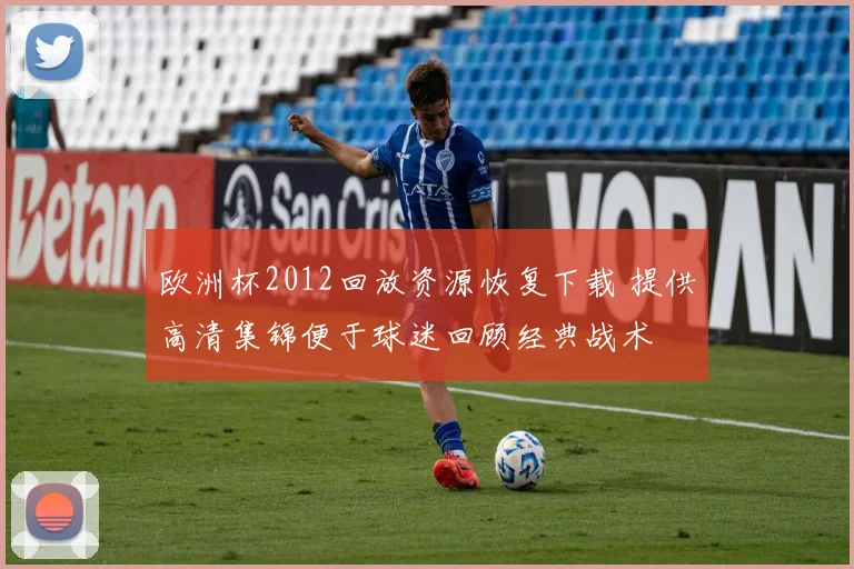 欧洲杯2012回放资源恢复下载 提供高清集锦便于球迷回顾经典战术