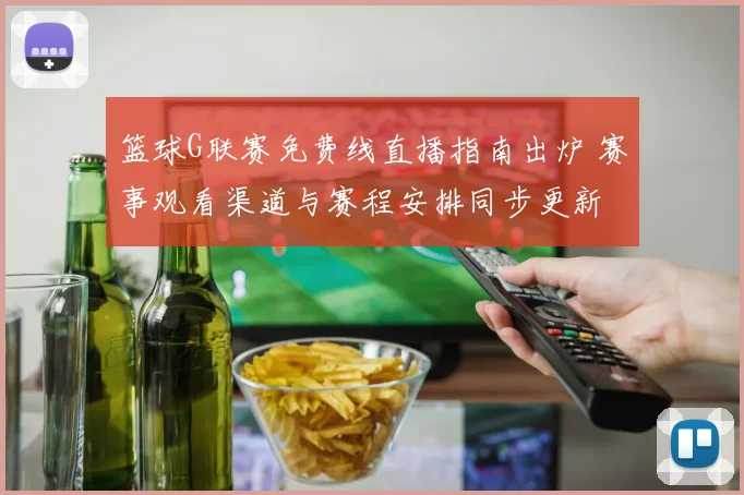 篮球G联赛免费线直播指南出炉 赛事观看渠道与赛程安排同步更新