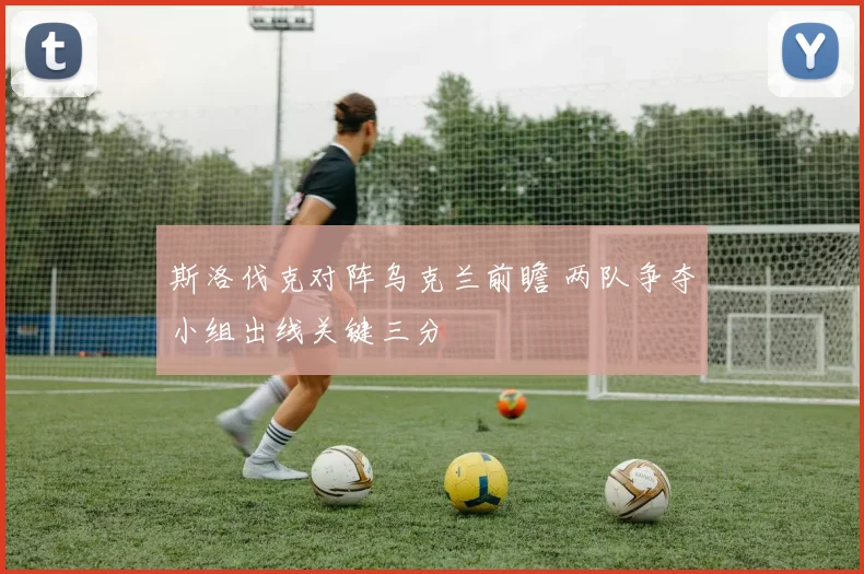 斯洛伐克对阵乌克兰前瞻 两队争夺小组出线关键三分