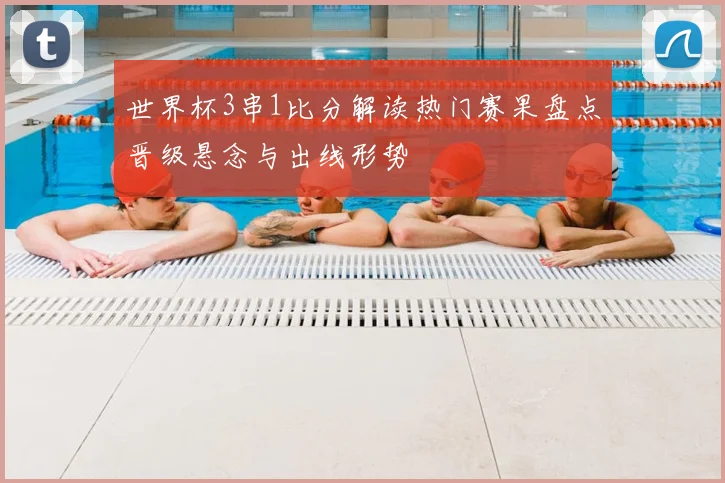 世界杯3串1比分解读热门赛果盘点晋级悬念与出线形势