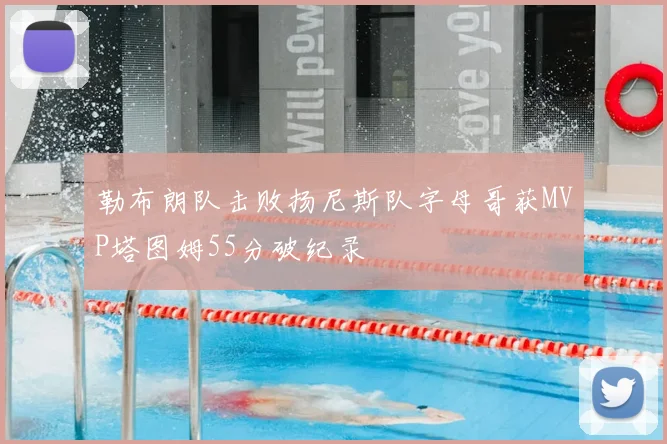 勒布朗队击败扬尼斯队字母哥获MVP塔图姆55分破纪录