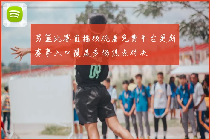 男篮比赛直播线观看免费平台更新赛事入口覆盖多场焦点对决