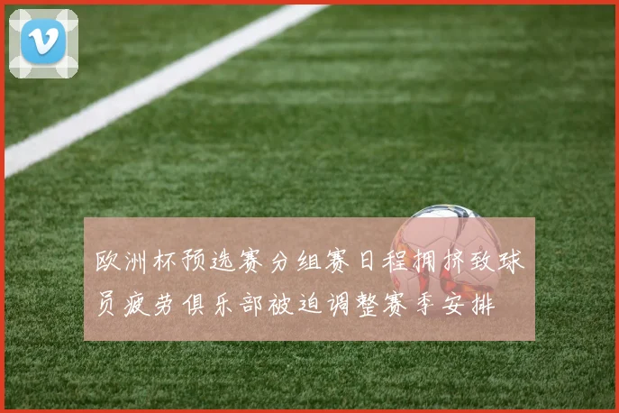 欧洲杯预选赛分组赛日程拥挤致球员疲劳俱乐部被迫调整赛季安排