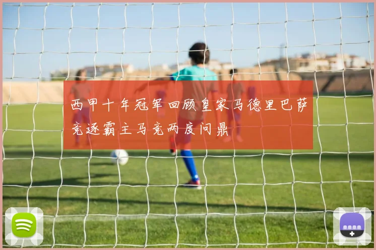 西甲十年冠军回顾皇家马德里巴萨竞逐霸主马竞两度问鼎