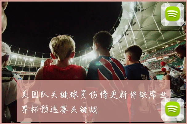 美国队关键球员伤情更新将缺席世界杯预选赛关键战