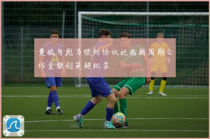 曼城与彪马续约协议达成新周期合作金额创英超纪录