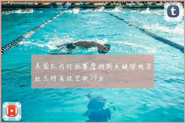 美国队内对抗赛詹姆斯关键球绝杀杜兰特高效空砍39分