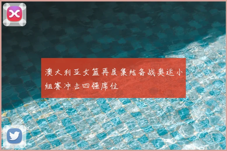 澳大利亚女篮再度集结备战奥运小组赛冲击四强席位