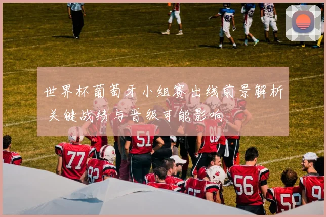世界杯葡萄牙小组赛出线前景解析 关键战绩与晋级可能影响