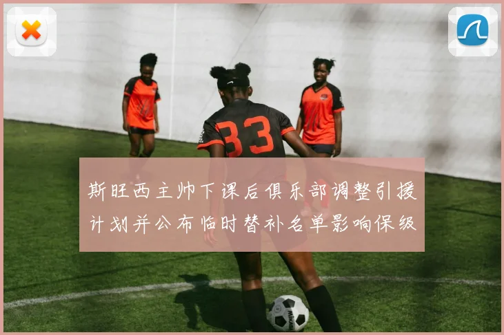 斯旺西主帅下课后俱乐部调整引援计划并公布临时替补名单影响保级前景