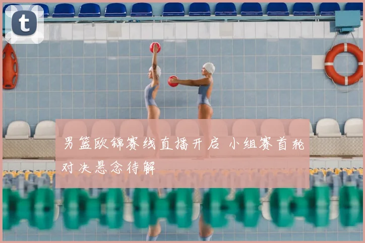 男篮欧锦赛线直播开启 小组赛首轮对决悬念待解