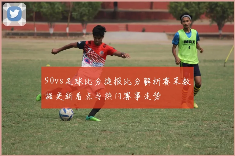 90vs足球比分捷报比分解析赛果数据更新看点与热门赛事走势