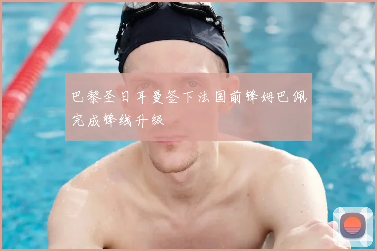 巴黎圣日耳曼签下法国前锋姆巴佩完成锋线升级