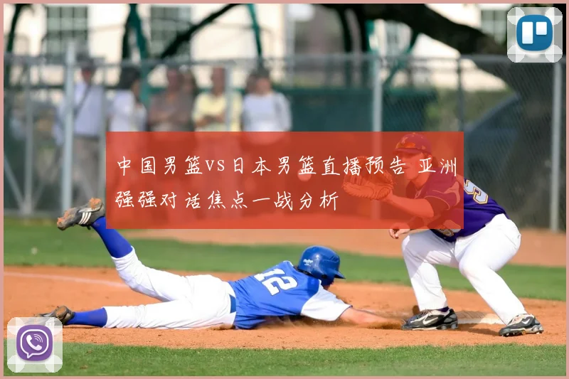 中国男篮vs日本男篮直播预告 亚洲强强对话焦点一战分析