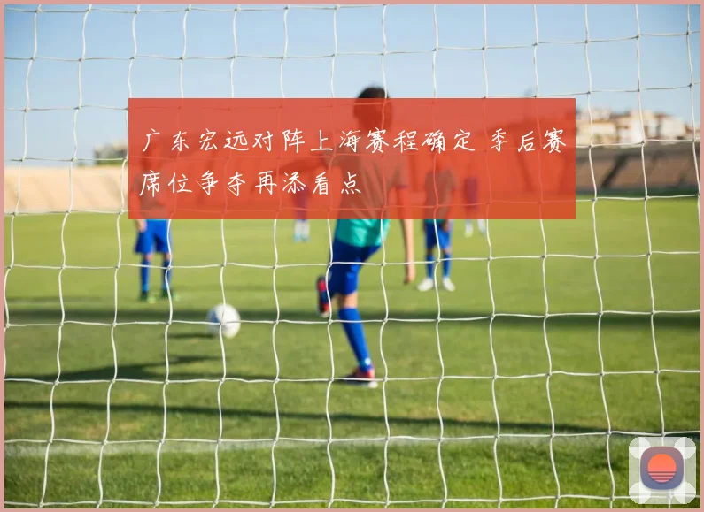 广东宏远对阵上海赛程确定 季后赛席位争夺再添看点