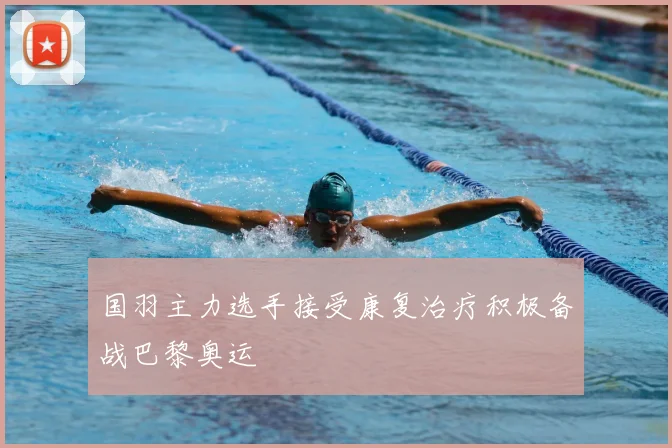 国羽主力选手接受康复治疗积极备战巴黎奥运