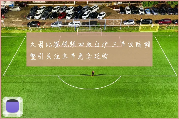 火箭比赛视频回放出炉 三节攻防调整引关注末节悬念延续