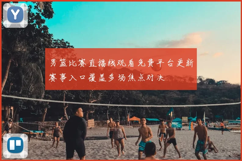 男篮比赛直播线观看免费平台更新赛事入口覆盖多场焦点对决