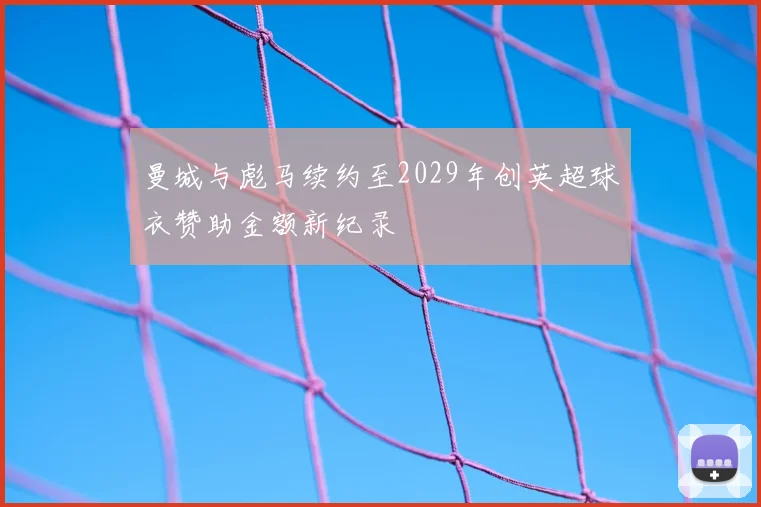 曼城与彪马续约至2029年创英超球衣赞助金额新纪录